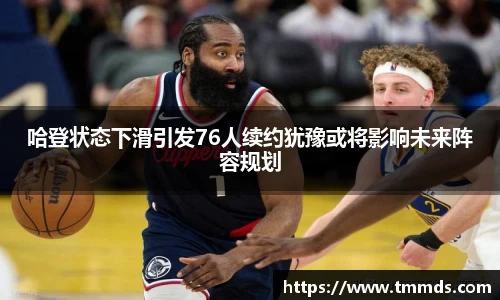 哈登状态下滑引发76人续约犹豫或将影响未来阵容规划