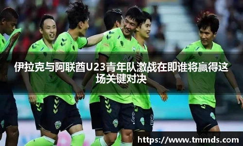 伊拉克与阿联酋U23青年队激战在即谁将赢得这场关键对决